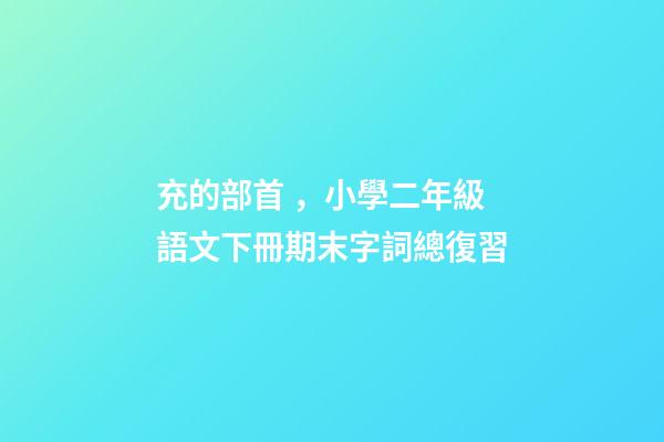 充的部首，小學二年級語文下冊期末字詞總復習(易錯字詞.多音字)